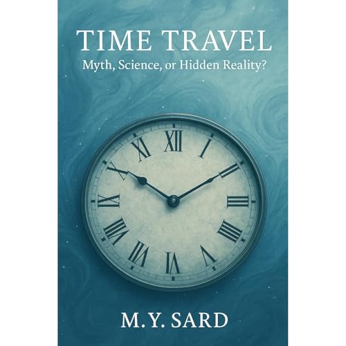 Time Travel: Myth, Science, or Hidden Reality? by M.Y. Sard