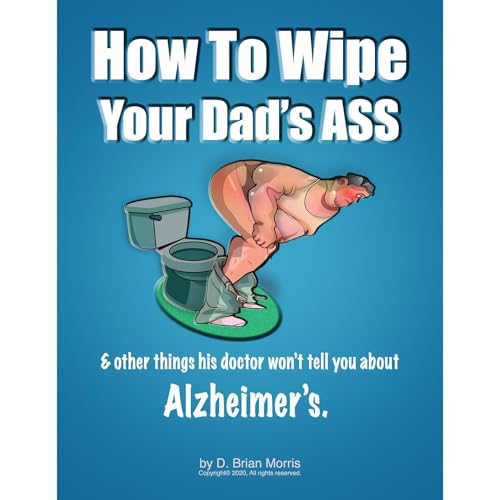 How To Wipe Your Dad's Ass & Other Things His Doctor Won't Tell You About Alzheimer's