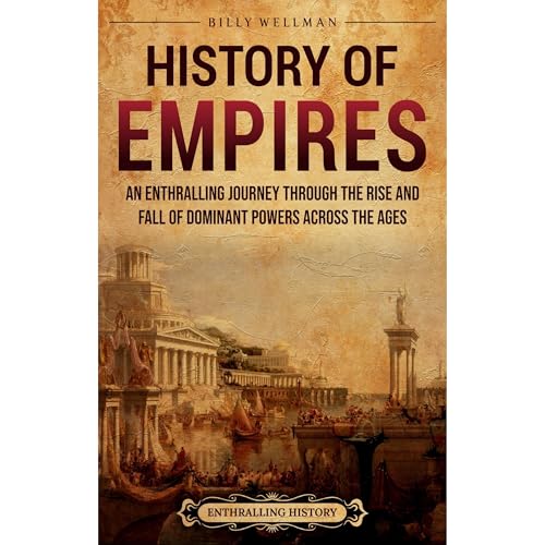 History of Empires: An Enthralling Journey through the Rise and Fall of Dominant Powers across the Ages by Billy Wellman