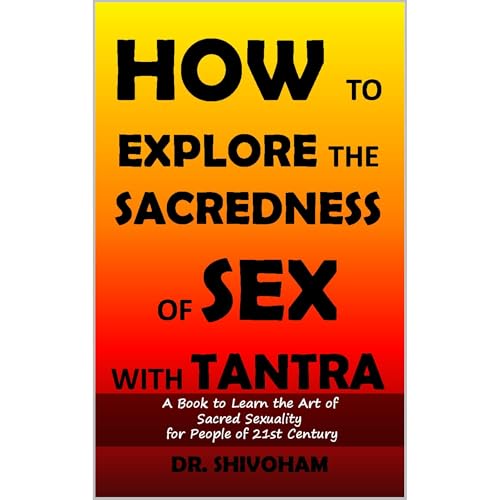 How to Explore the Sacredness of Sex with Tantra: A Book to Learn the Art of Sacred Sexuality for People of 21st Century