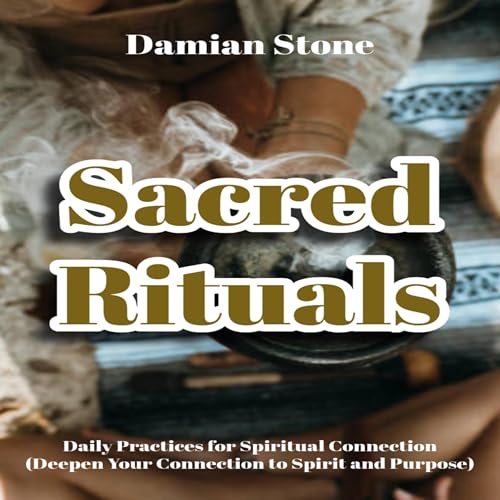 Sacred Rituals Daily Practices for Spiritual Connection Deepen Your Connection to Spirit and Purpose