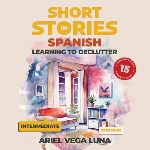 Short Stories in Spanish for Intermediate Learners - Learning to Declutter: 15 Tales to Boost Your Language Skills Through Engaging Narratives