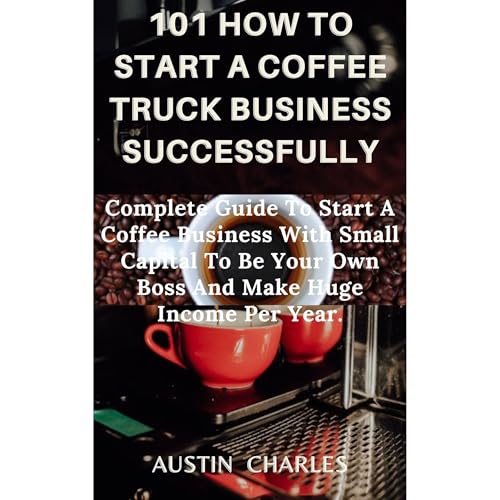 101 HOW TO START A COFFEE TRUCK BUSINESS SUCCESSFULLY by Austin Charles