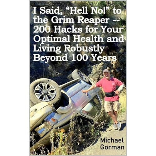 I Said, "Hell No!" to the Grim Reaper -- 200 Hacks for Your Optimal Health and Living Robustly Beyond 100 Years by Michael Gorman