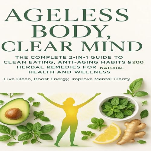 Ageless Body, Clear Mind: The Complete 2-in-1 Guide to Clean Eating, Anti-Aging Habits & 200 Herbal Remedies for Natural Health and Wellness