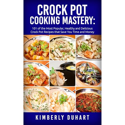 Crock Pot Cooking Mastery: 101 of the Most Popular, Healthy and Delicious Crock Pot Recipes that Save You Time and Money