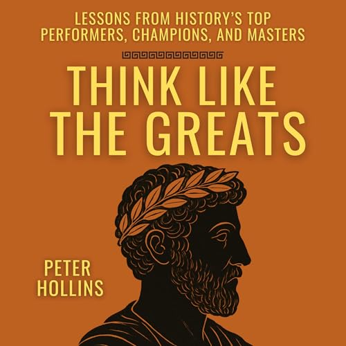 Think like the Greats: Lessons from History’s Top Performers, Champions, and Masters by Peter Hollins
