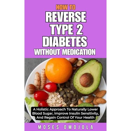 HOW TO REVERSE TYPE 2 DIABETES WITHOUT MEDICATION: A HOLISTIC APPROACH TO NATURALLY LOWER BLOOD SUGAR, IMPROVE INSULIN SENSITIVITY, AND REGAIN CONTROL OF YOUR HEALTH