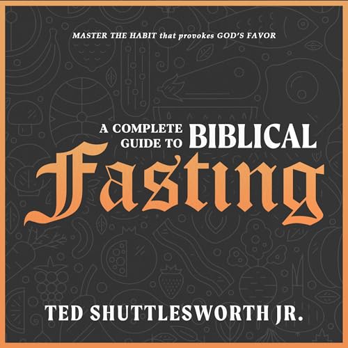 A Complete Guide to Biblical Fasting by Ted Shuttlesworth Jr.