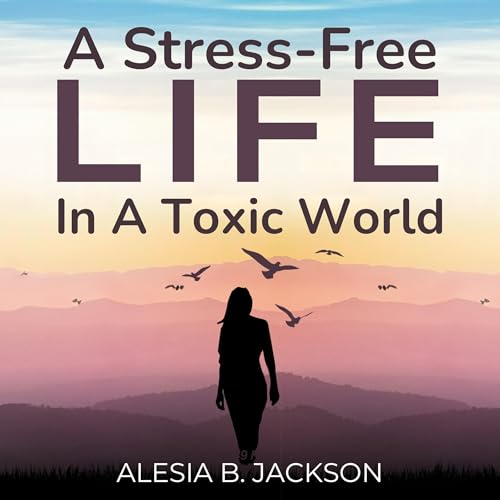 A Stress-Free Life in a Toxic World by Alesia B. Jackson