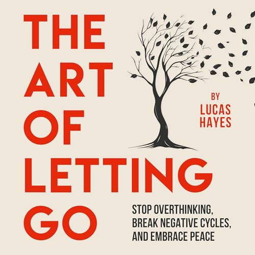 The Art of Letting Go: Stop Overthinking, Break Negative Cycles, and Embrace Peace by Lucas Hayes