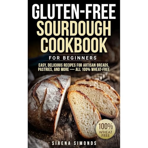 Gluten-Free Sourdough Cookbook for Beginners: Easy, Delicious Recipes for Artisan Breads, Pastries, and More — All 100% Wheat-Free