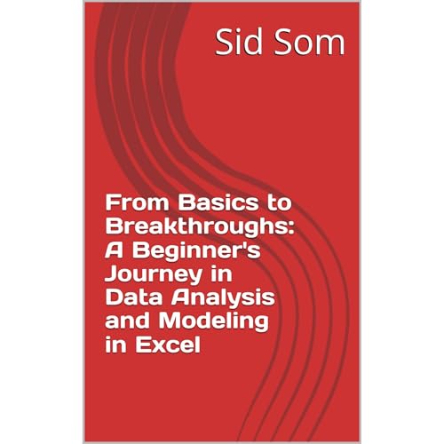 From Basics to Breakthroughs: A Beginner's Journey in Data Analysis and Modeling in Excel by Sid Som