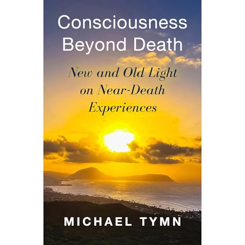 Consciousness Beyond Death: New and Old Light on Near-Death Experiences by Michael Tymn
