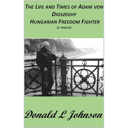 THE LIFE AND TIMES OF ADAM VON DIOSZEGHY – HUNGARIAN FREEDOM FIGHTER by Donald Johnson