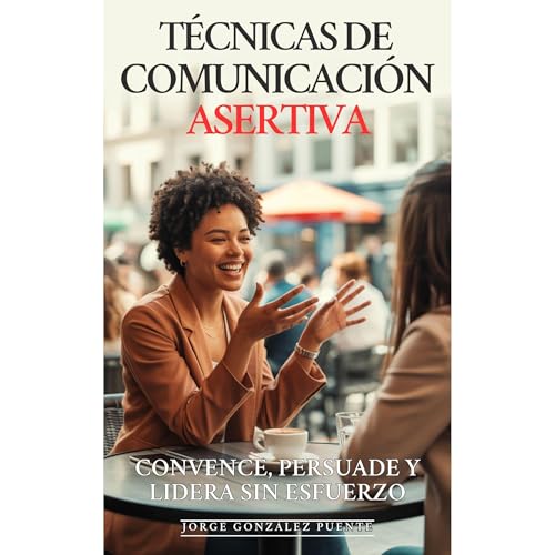 Técnicas de Comunicación Asertiva: Convence, Persuade y Lidera Sin Esfuerzo
