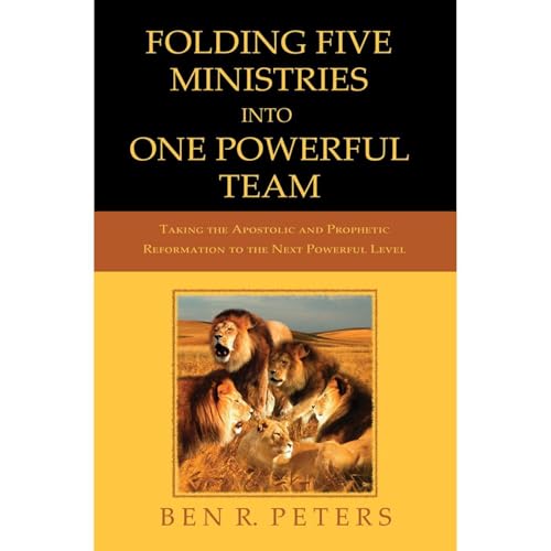 Folding Five Ministries Into One Powerful Team: Taking the Prophetic And Apostolic Reformation To The Next Powerful Level by Ben R. Peters