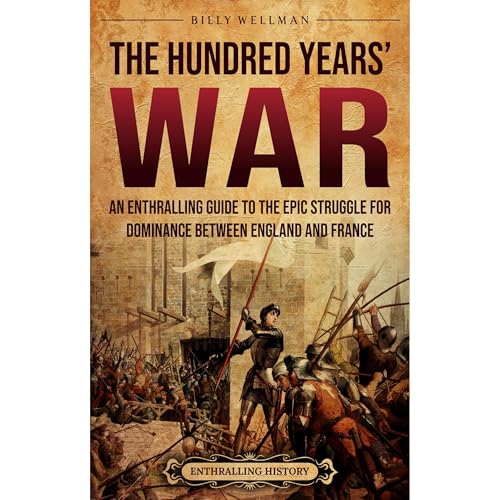 The Hundred Years’ War: An Enthralling Guide to the Epic Struggle for Dominance Between England and France by Billy Wellman