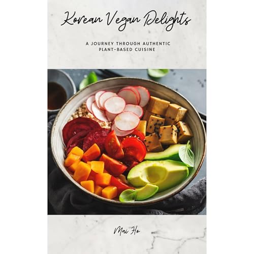 Korean Vegan Delights: A Journey Through Authentic Plant-Based Cuisine by Mai Ho