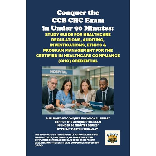 Conquer the CCB CHC Exam in Under 90 Minutes: Study Guide for Healthcare Regulations, Auditing, Investigations, Ethics & Program Management for the Certified in Healthcare Compliance (CHC) Credential by Philip Martin McCaulay
