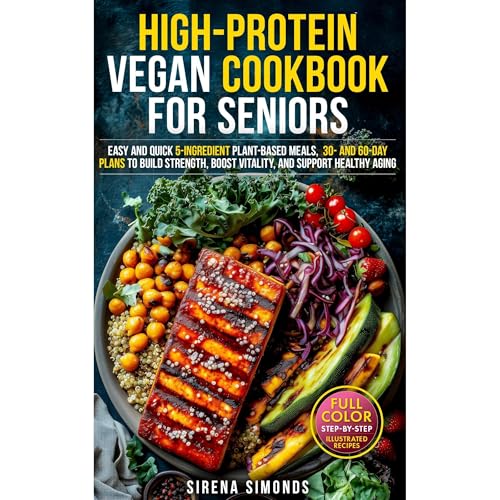 High-Protein Vegan Cookbook for Seniors: Easy and Quick 5-Ingredient Plant-Based Meals — 30- and 60-Day Plans to Build Strength, Boost Vitality, and Support Healthy Aging