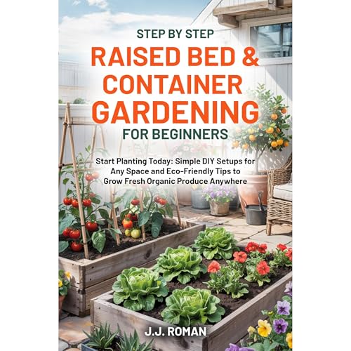 STEP BY STEP RAISED BED & CONTAINER GARDENING FOR BEGINNERS by J.J. Roman
