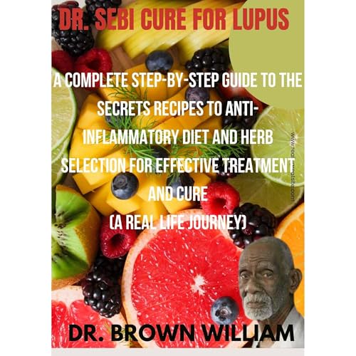 Dr Sebi Cure For Lupus: A Complete Step-by-Step Guide to the Secret Recipes to Anti-inflammatory Diet and Herb Selection For Effective Treatment And Cure (A Real Life Journey)