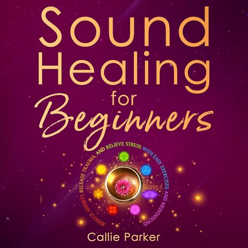 Sound Healing for Beginners: Reduce Anxiety, Release Trauma, and Relieve Stress with Easy Exercises and Meditations