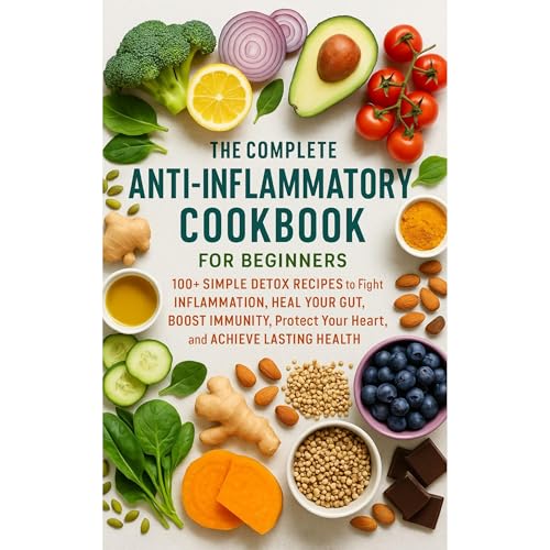 The Complete Anti-Inflammatory Cookbook for Beginners: 100+ Simple Detox Recipes to Fight Inflammation, Heal Your Gut, Boost Immunity, Protect Your Heart, and Achieve Lasting Health