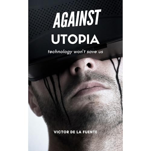 Against Utopia - Technology won't save us by Victor de la Fuente