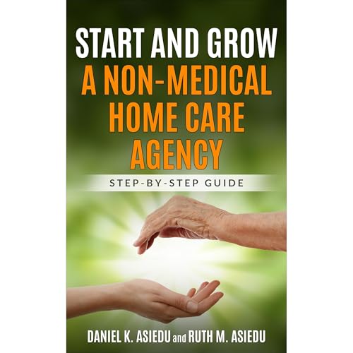 START AND GROW A NON-MEDICAL HOME CARE AGENCY by DANIEL K. ASIEDU
