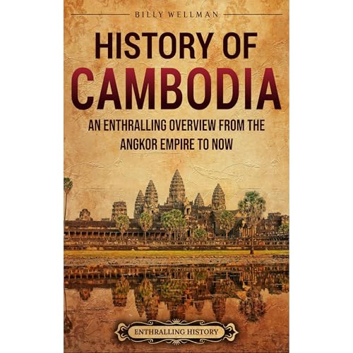 History of Cambodia: An Enthralling Overview from the Angkor Empire to Now by Billy Wellman