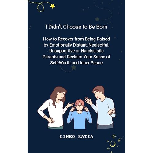I Didn't Choose to Be Born: How to Recover from Being Raised by Emotionally Distant, Neglectful, Unsupportive or Narcissistic Parents and Reclaim Your Sense of Self-Worth and Inner Peace by Lineo Ratia