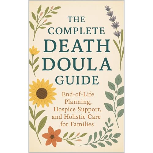 The Complete Death Doula Guide: End-of-Life Planning, Hospice Support, and Holistic Care for Families
