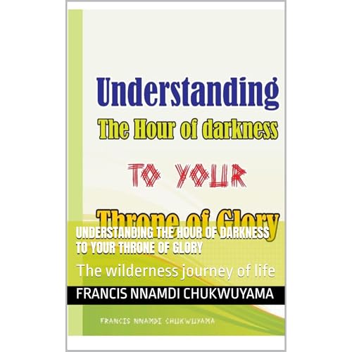Understanding The Hour Of Darkness To Your Throne Of Glory by FRANCIS NNAMDI CHUKWUYAMA