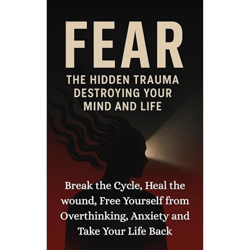 FEAR: THE HIDDEN TRAUMA DESTROYING YOUR MIND AND LIFE