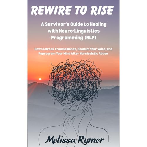 Rewire to Rise A Survivor's Guide to Healing with Neuro-Linguistics Programming (NLP)