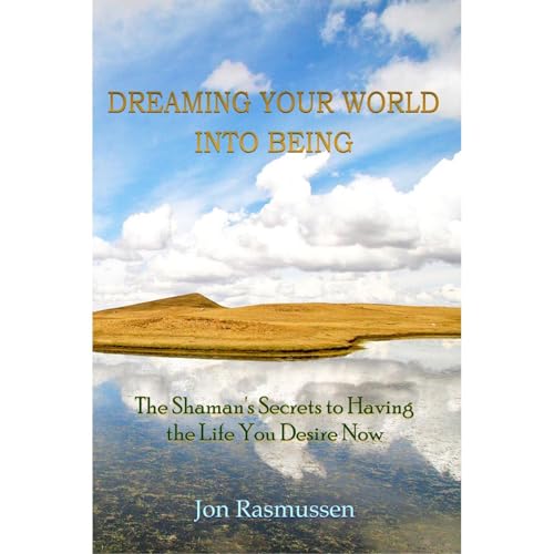 Dreaming Your World Into Being: The Shaman's Secrets to Having the Life You Desire Now
