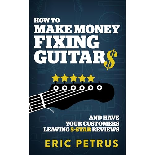 How To Make Money Fixing Guitars and Have Your Customers Leaving 5-Star Reviews by Eric Petrus