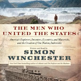 Men Who United the States: America's Explorers, Inventors, Eccentrics and Mavericks, and the Creation of One Nation, Indivisible - Simon Winchester