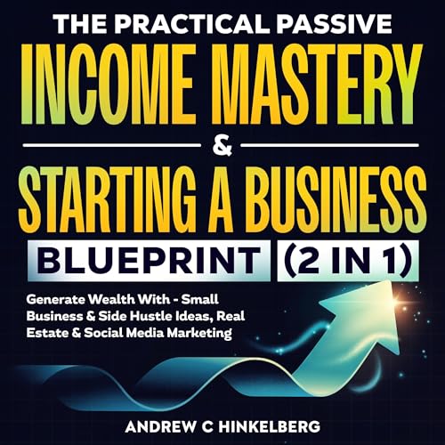 The Practical Passive Income Mastery & Starting a Business Blueprint