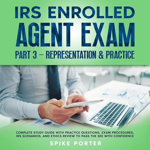IRS Enrolled Agent Exam, Part 3: Representation & Practice: Complete Study Guide with Practice Questions, Exam Procedures, IRS Scenarios, and Ethics Review to Pass the SEE with Confidence