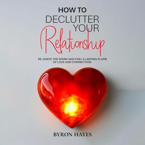 How to Declutter Your Relationship by Byron Hayes