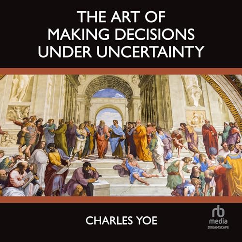 The Art of Making Decisions Under Uncertainty by Charles Yoe