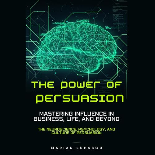 The Power of Persuasion: Mastering Influence in Business, Life, and Beyond