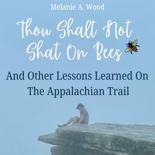 Thou Shalt Not Shat on Bees: And Other Lessons Learned on the Appalachian Trail by Melanie A. Wood