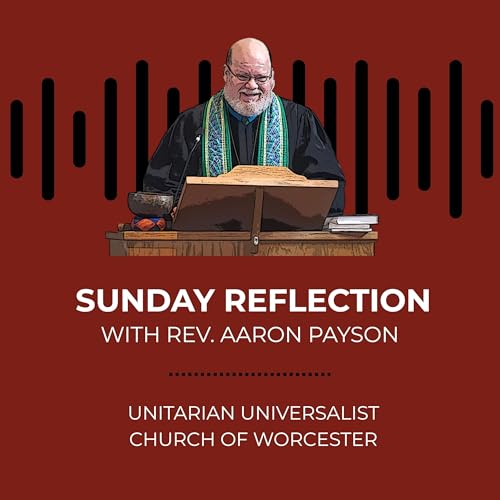 Sunday Reflection with Rev. Aaron Payson @ The Unitarian Universalist Church of Worcester, MA by Rev. Aaron R. Payson