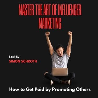 Master the Art of Influencer Marketing: How to Get Paid by Promoting Others - Simon Schroth by Unknown
