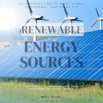 Renewable Energy Sources:::: An Introduction to Wind, Hydro, Geothermal, and Solar Etc… Energy Sources — Fundamentals to the Technology, Terms, Processing, and Energy Storage. - Mike D. Collins by Unknown