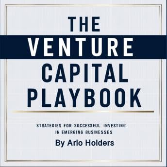 Venture Capital Playbook: Strategies for Successful Investing in Emerging Businesses - Arlo Holders by Unknown